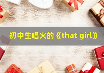 初中生唱火的《that girl》